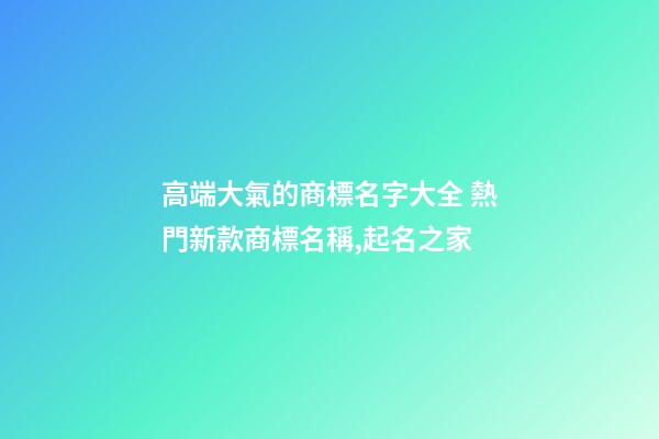 高端大氣的商標名字大全 熱門新款商標名稱,起名之家